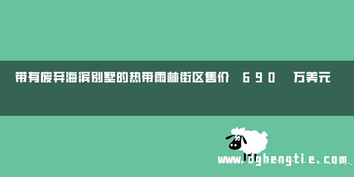带有废弃海滨别墅的热带雨林街区售价 690 万美元